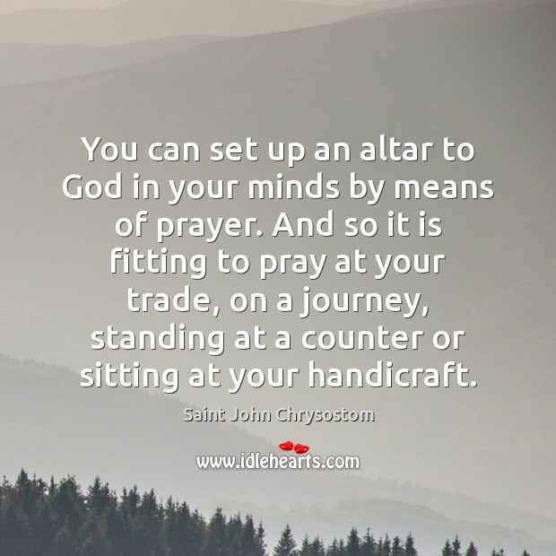 You can set up an altar to God in your minds by Saint John Chrysostom Picture Quote