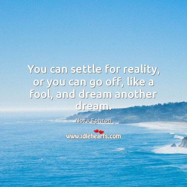 You can settle for reality, or you can go off, like a fool, and dream another dream. Image