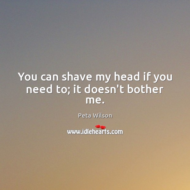 You can shave my head if you need to; it doesn’t bother me. Peta Wilson Picture Quote