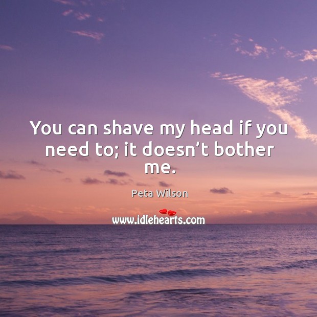 You can shave my head if you need to; it doesn’t bother me. Peta Wilson Picture Quote