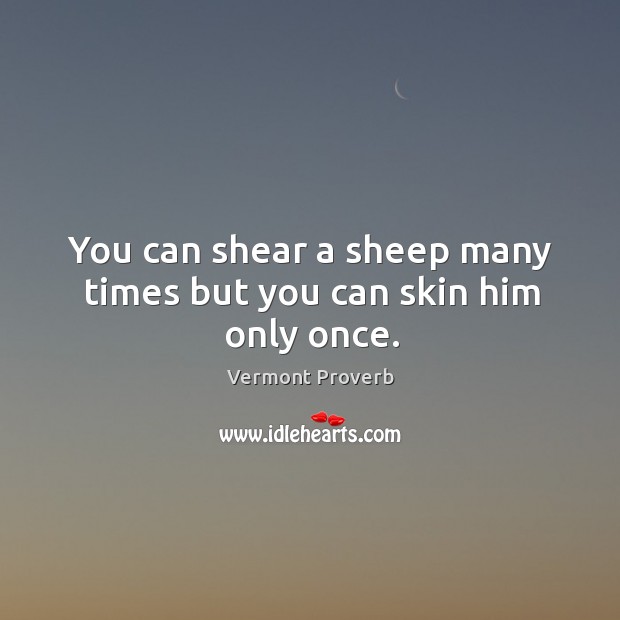 You can shear a sheep many times but you can skin him only once. Vermont Proverbs Image