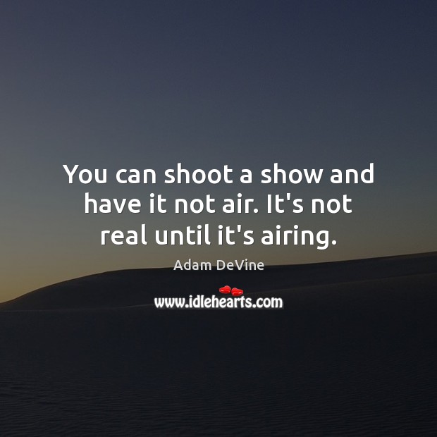 You can shoot a show and have it not air. It’s not real until it’s airing. Image