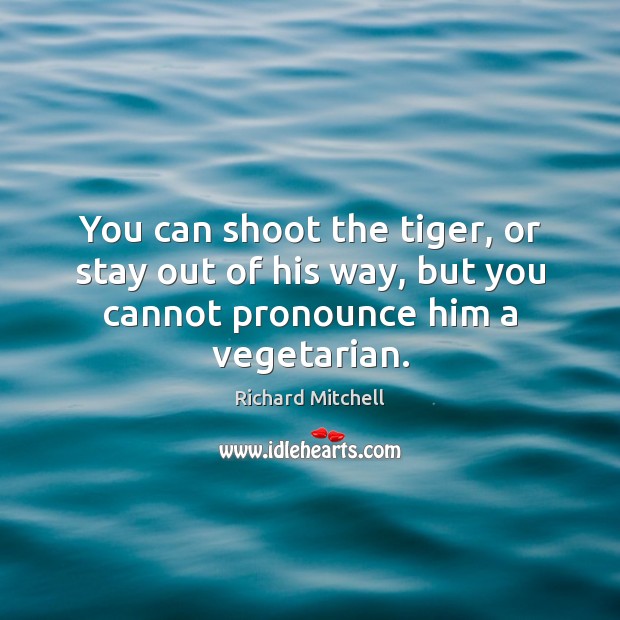 You can shoot the tiger, or stay out of his way, but Richard Mitchell Picture Quote