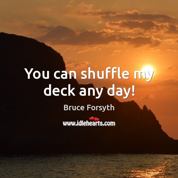 You can shuffle my deck any day! Bruce Forsyth Picture Quote