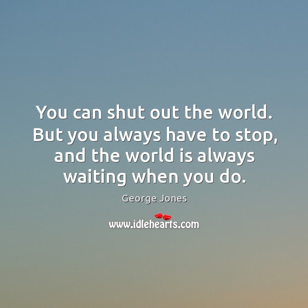 You can shut out the world. But you always have to stop, George Jones Picture Quote