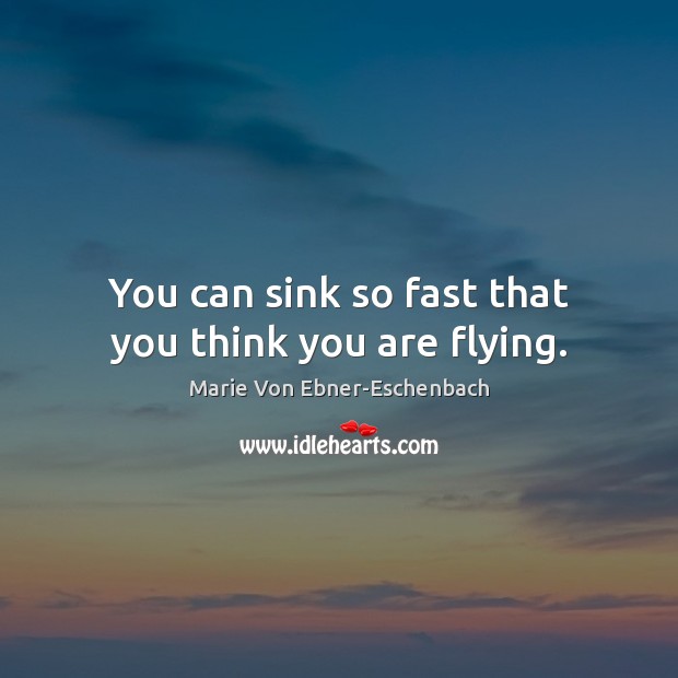 You can sink so fast that you think you are flying. Marie Von Ebner-Eschenbach Picture Quote