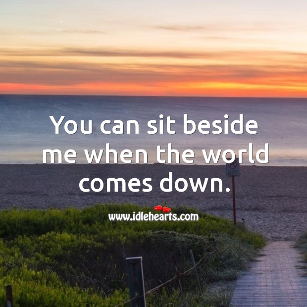 You can sit beside me when the world comes down. Image