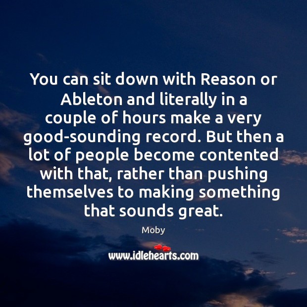 You can sit down with Reason or Ableton and literally in a Moby Picture Quote