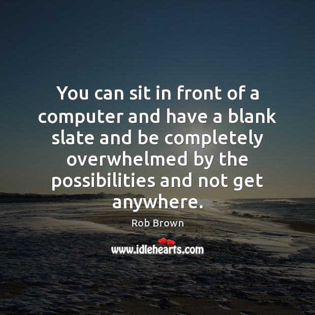 You can sit in front of a computer and have a blank 