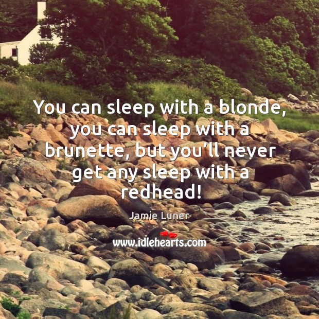 You can sleep with a blonde, you can sleep with a brunette, but you’ll never get any sleep with a redhead! Image