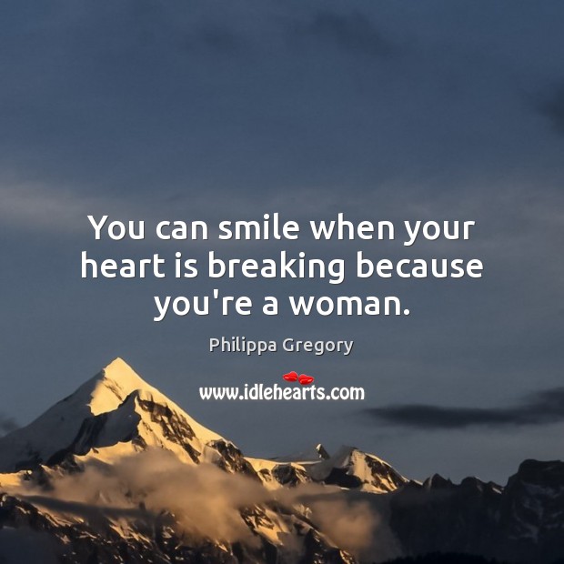 You can smile when your heart is breaking because you’re a woman. Philippa Gregory Picture Quote