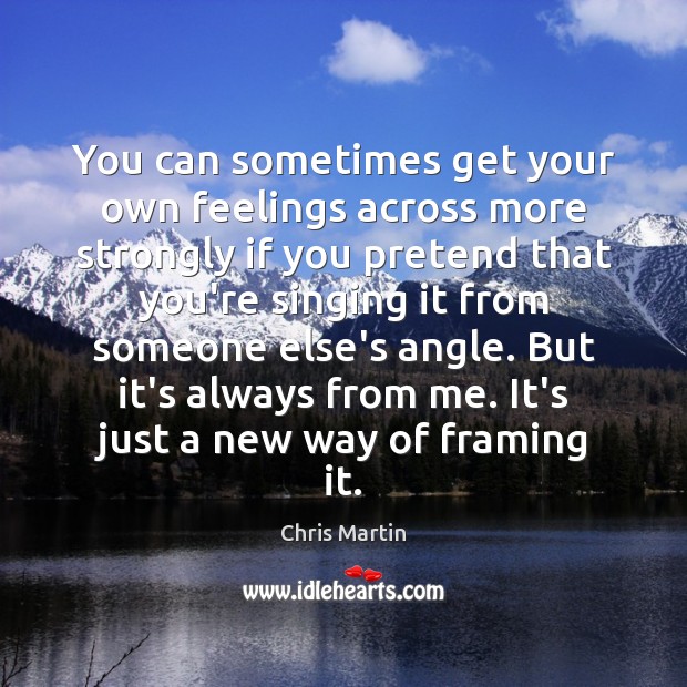 You can sometimes get your own feelings across more strongly if you Chris Martin Picture Quote