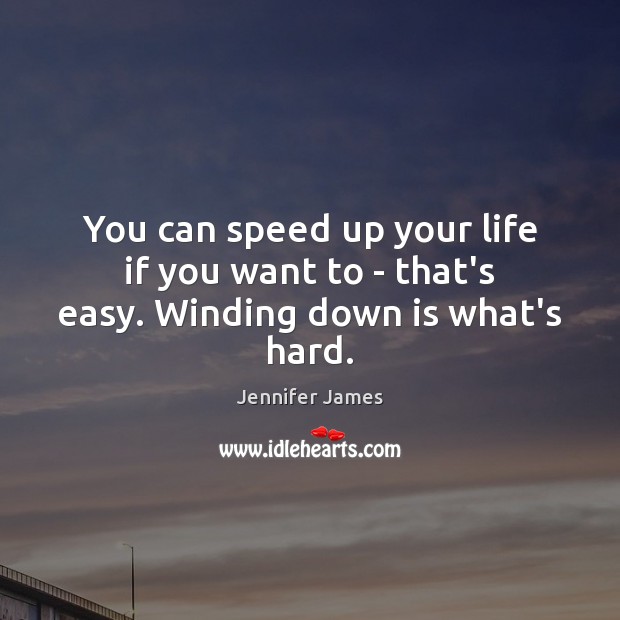 You can speed up your life if you want to – that’s easy. Winding down is what’s hard. Jennifer James Picture Quote