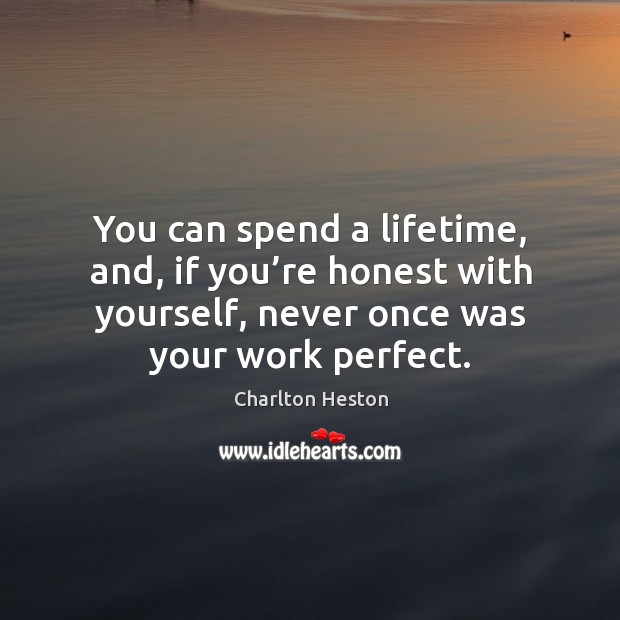You can spend a lifetime, and, if you’re honest with yourself, never once was your work perfect. Charlton Heston Picture Quote