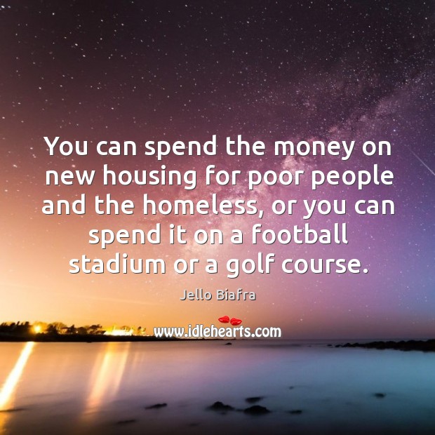 You can spend the money on new housing for poor people and the homeless, or you can Jello Biafra Picture Quote
