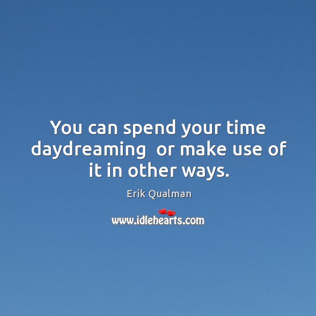 You can spend your time daydreaming  or make use of it in other ways. Erik Qualman Picture Quote
