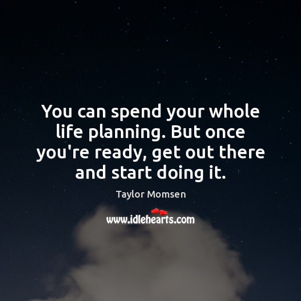 You can spend your whole life planning. But once you’re ready, get Image