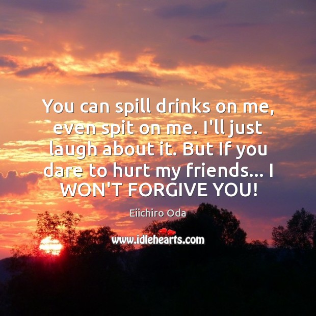 You can spill drinks on me, even spit on me. I’ll just Hurt Quotes Image