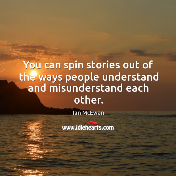 You can spin stories out of the ways people understand and misunderstand each other. Ian McEwan Picture Quote