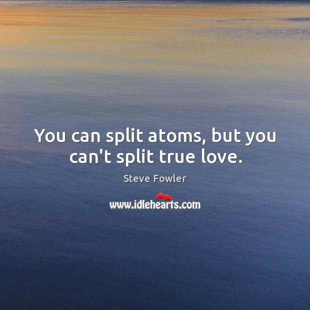 You can split atoms, but you can’t split true love. Steve Fowler Picture Quote
