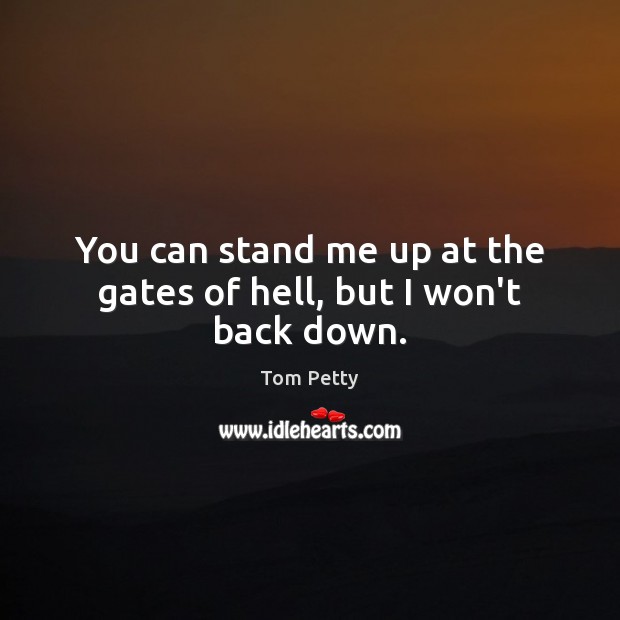 You can stand me up at the gates of hell, but I won’t back down. Image