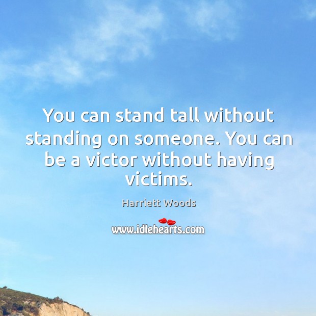 You can stand tall without standing on someone. You can be a victor without having victims. Image