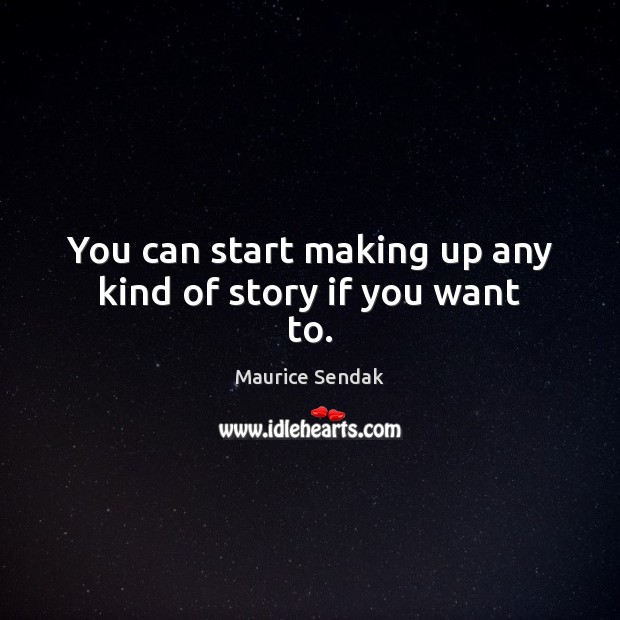 You can start making up any kind of story if you want to. Maurice Sendak Picture Quote