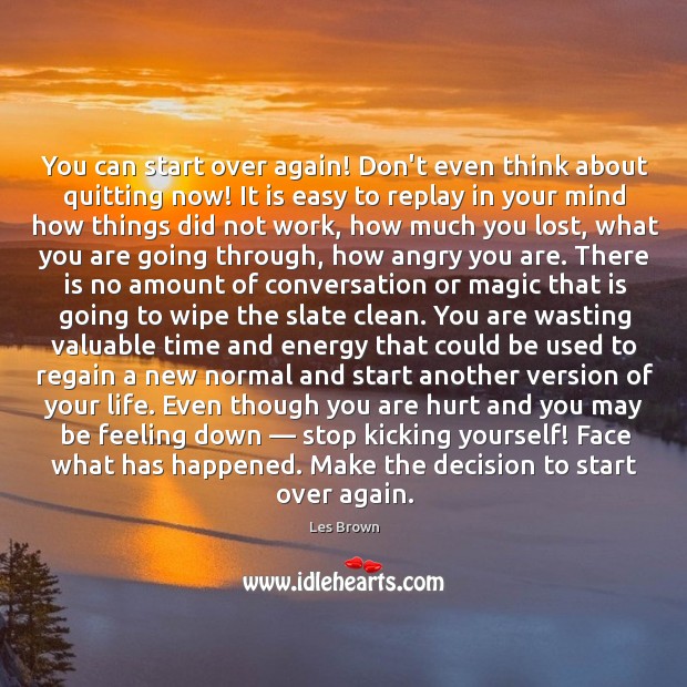 You can start over again! Don’t even think about quitting now! It 