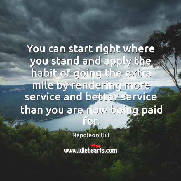 You can start right where you stand and apply the habit of going the extra mile by rendering. Napoleon Hill Picture Quote