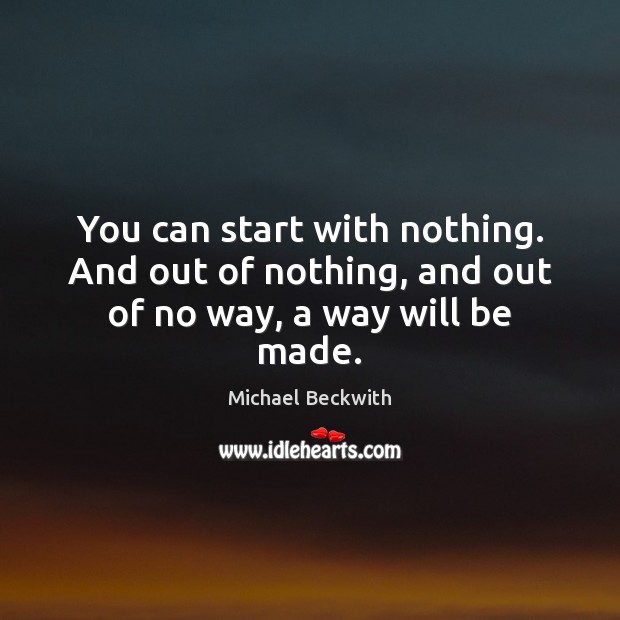 You can start with nothing. And out of nothing, and out of no way, a way will be made. Michael Beckwith Picture Quote