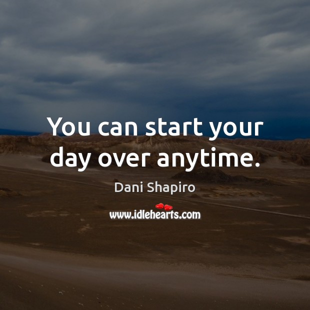 You can start your day over anytime. Dani Shapiro Picture Quote