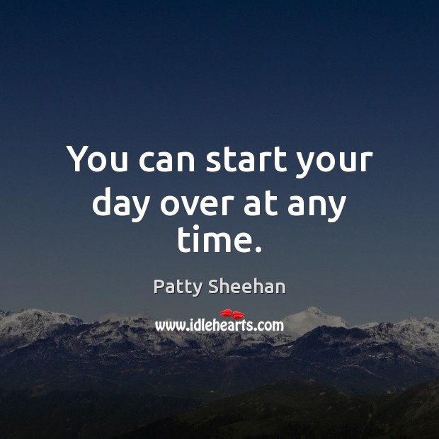 You can start your day over at any time. Start Your Day Quotes Image