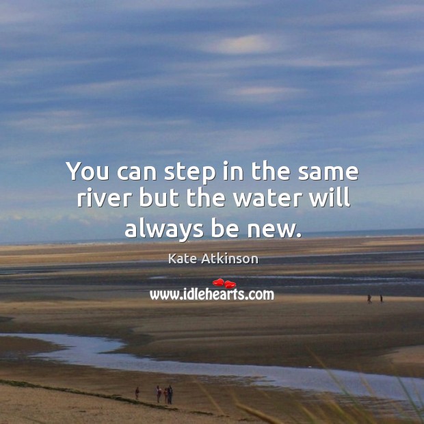 You can step in the same river but the water will always be new. Kate Atkinson Picture Quote