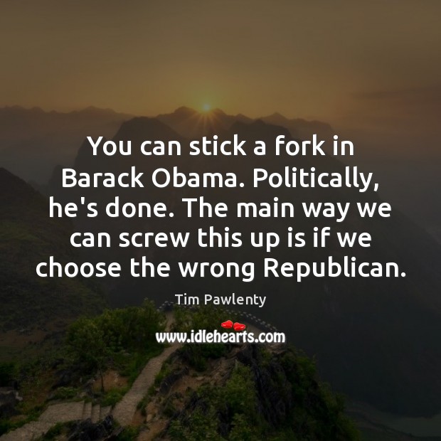 You can stick a fork in Barack Obama. Politically, he’s done. The Tim Pawlenty Picture Quote