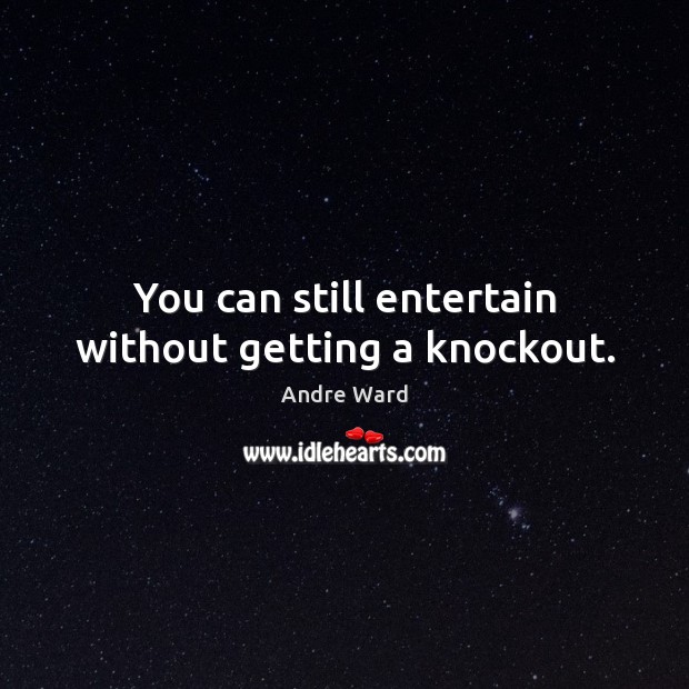 You can still entertain without getting a knockout. Image