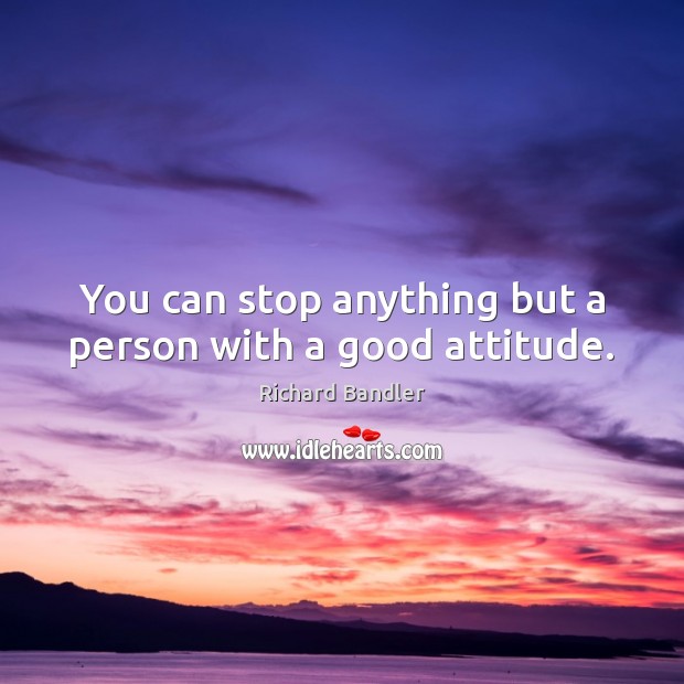 You can stop anything but a person with a good attitude. Richard Bandler Picture Quote