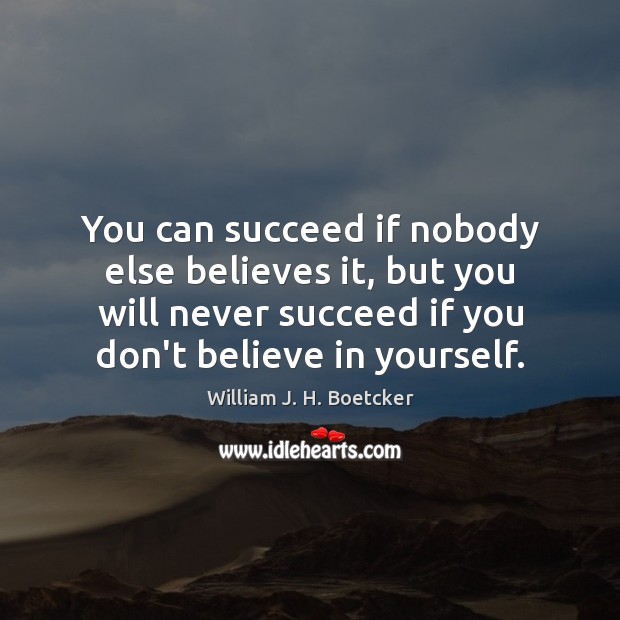 You can succeed if nobody else believes it, but you will never William J. H. Boetcker Picture Quote