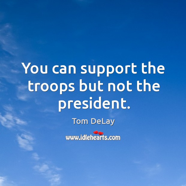 You can support the troops but not the president. Tom DeLay Picture Quote