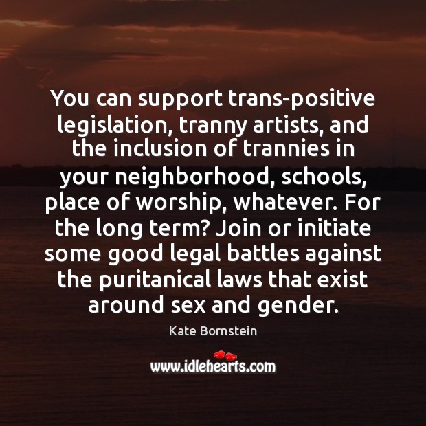 You can support trans-positive legislation, tranny artists, and the inclusion of trannies Image