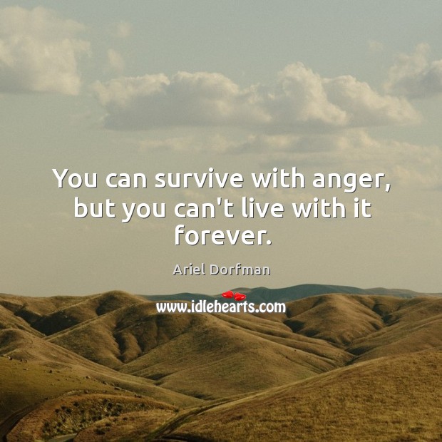You can survive with anger, but you can’t live with it forever. Ariel Dorfman Picture Quote