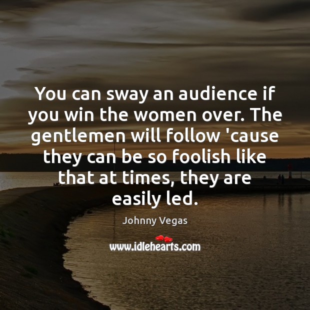 You can sway an audience if you win the women over. The Johnny Vegas Picture Quote