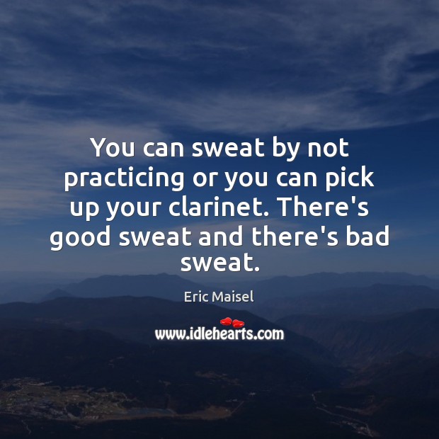 You can sweat by not practicing or you can pick up your Eric Maisel Picture Quote
