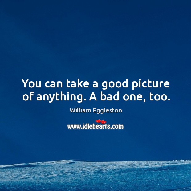 You can take a good picture of anything. A bad one, too. Image