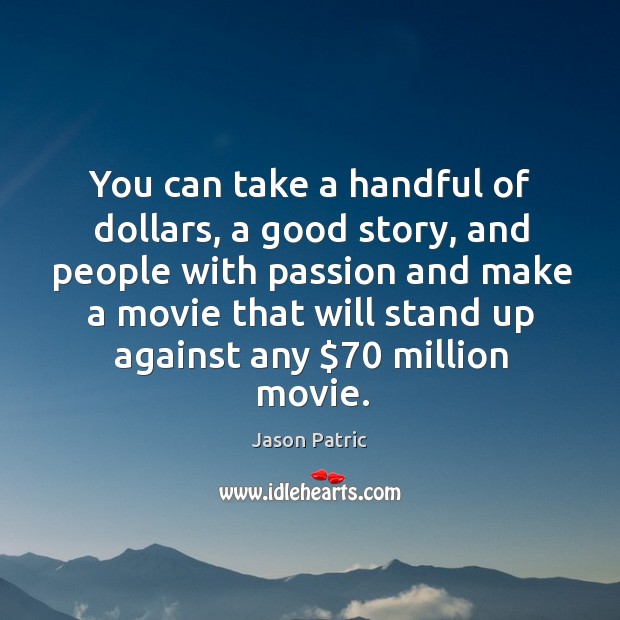 You can take a handful of dollars, a good story, and people with passion and Image