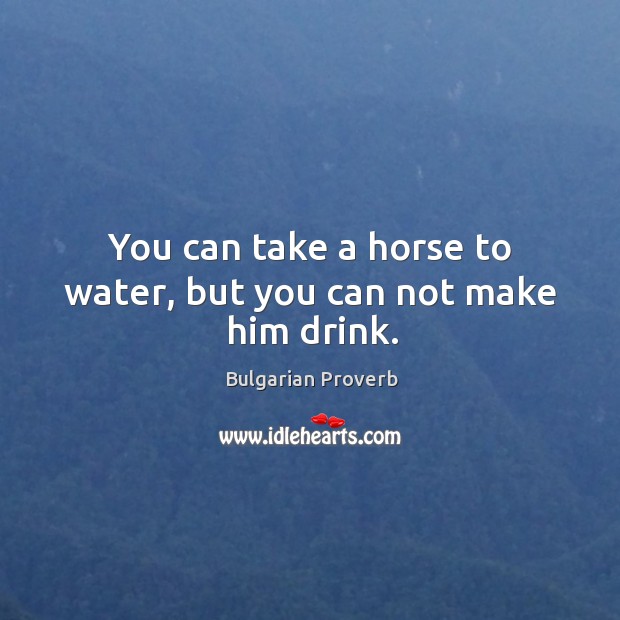 You can take a horse to water, but you can not make him drink. Bulgarian Proverbs Image