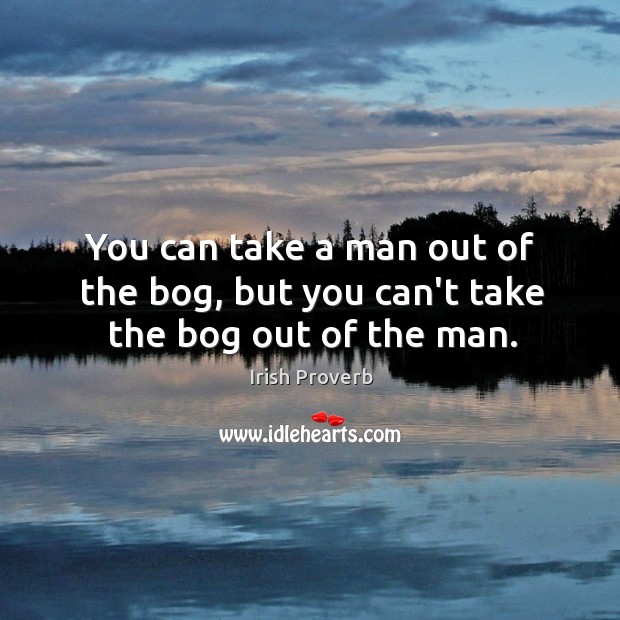 You can take a man out of the bog, but you can’t take the bog out of the man. Irish Proverbs Image
