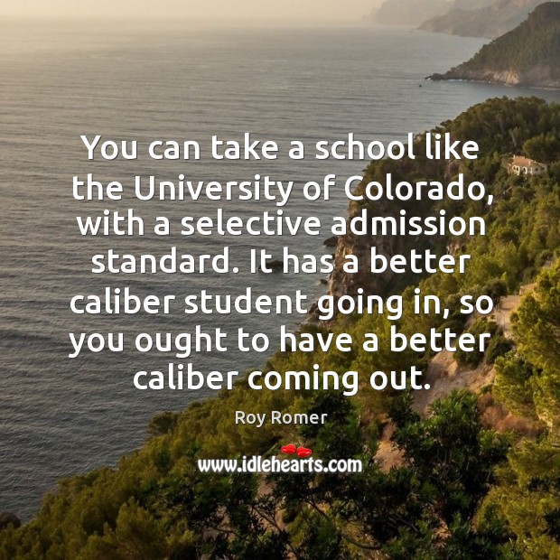 You can take a school like the university of colorado, with a selective admission standard. Roy Romer Picture Quote