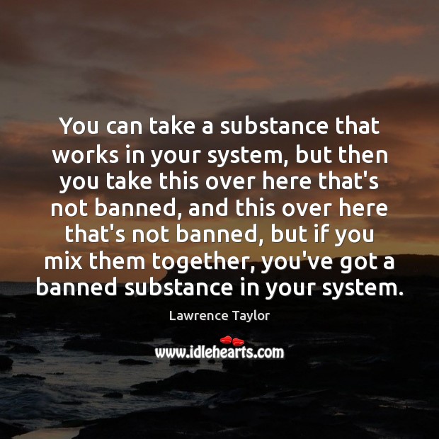You can take a substance that works in your system, but then Lawrence Taylor Picture Quote