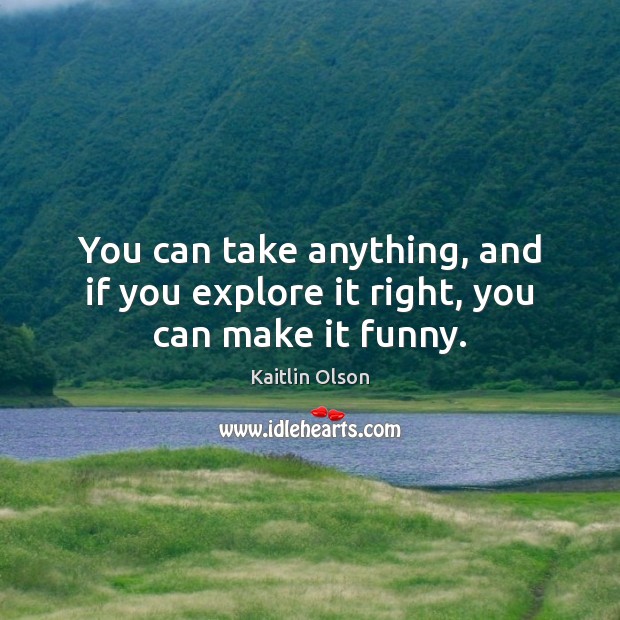 You can take anything, and if you explore it right, you can make it funny. Kaitlin Olson Picture Quote