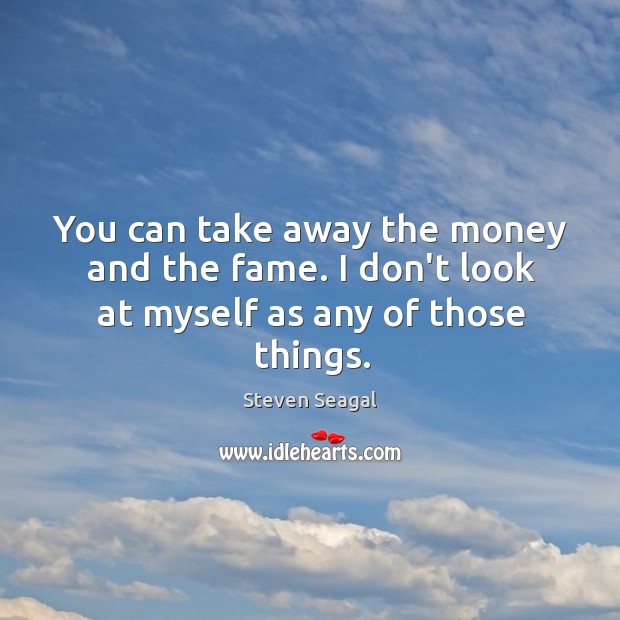 You can take away the money and the fame. I don’t look at myself as any of those things. Steven Seagal Picture Quote